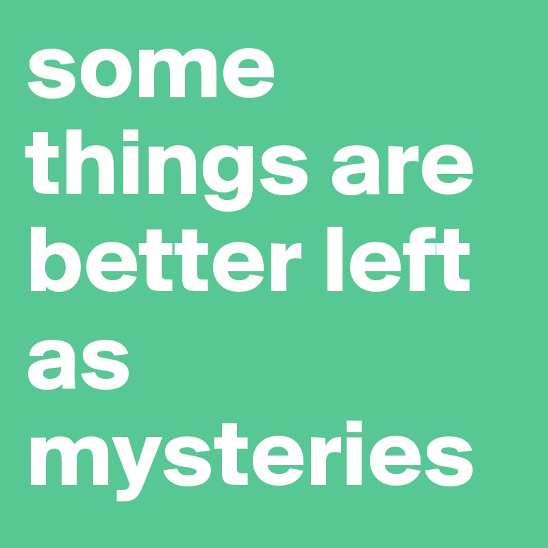 some things are better left as mysteries