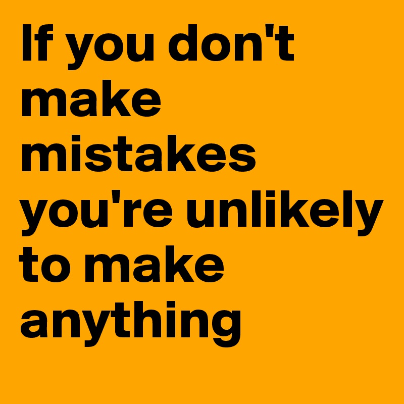 If you don't make mistakes you're unlikely to make anything