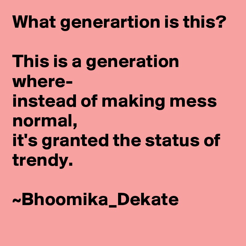 What generartion is this?

This is a generation where- 
instead of making mess normal, 
it's granted the status of trendy.

~Bhoomika_Dekate