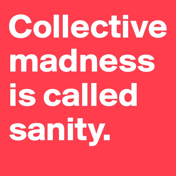 Collective madness is called sanity. 