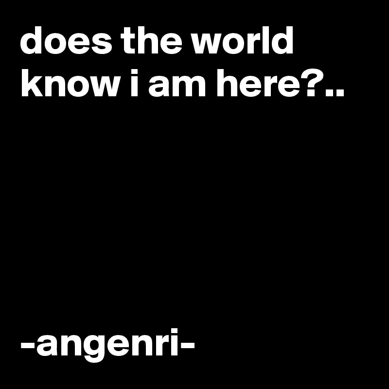 does the world know i am here?..





-angenri-