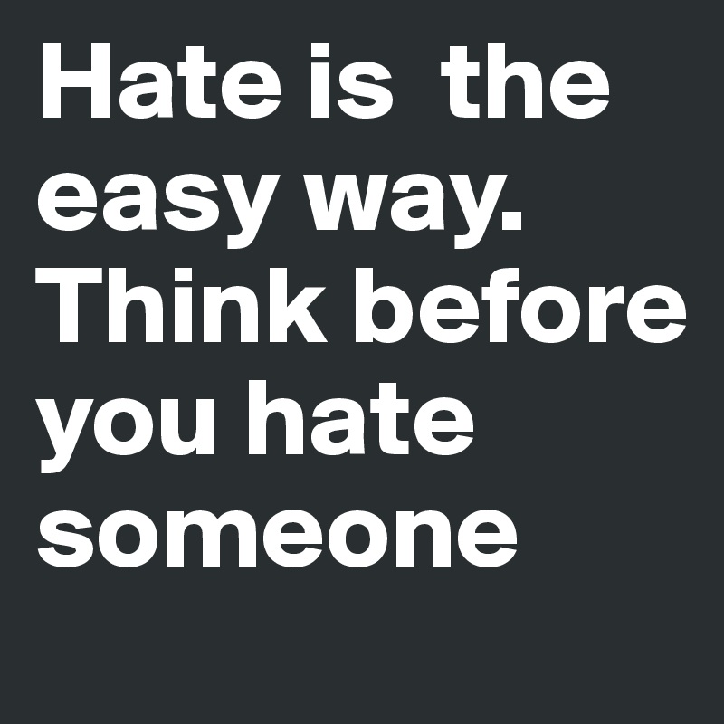 Hate is  the easy way. Think before you hate someone