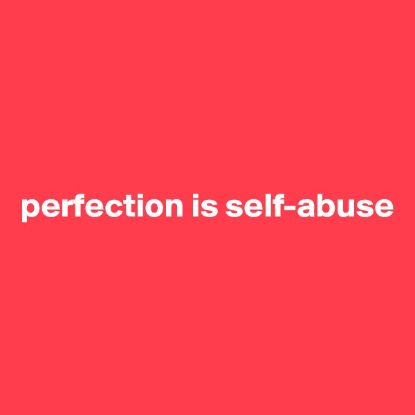 




perfection is self-abuse



