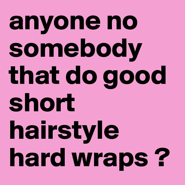 anyone no somebody that do good short hairstyle hard wraps ?