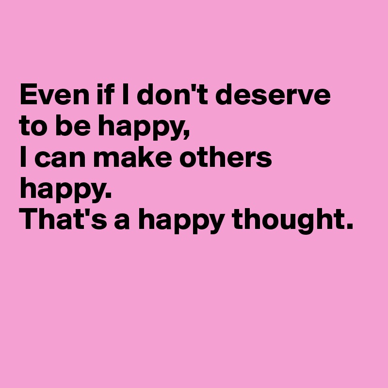 

Even if I don't deserve 
to be happy, 
I can make others happy.
That's a happy thought.



