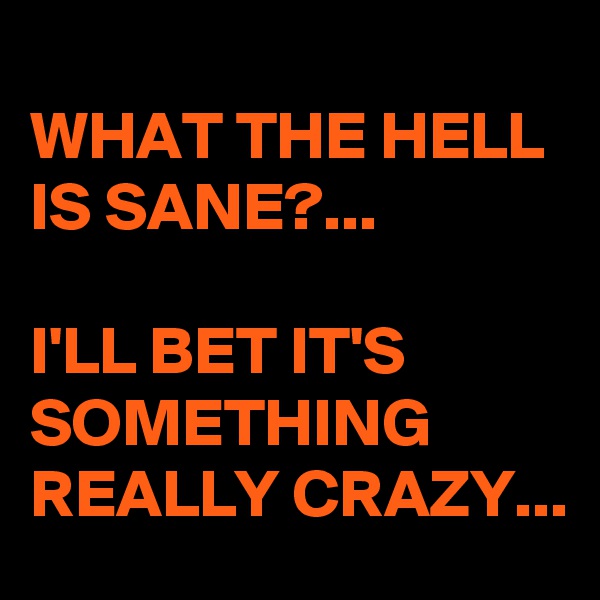 
WHAT THE HELL IS SANE?...

I'LL BET IT'S SOMETHING REALLY CRAZY...