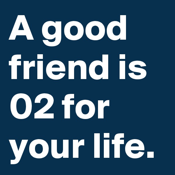 A good friend is 02 for your life. 