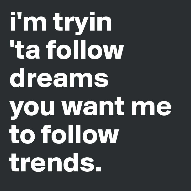 i'm tryin
'ta follow dreams
you want me to follow trends.