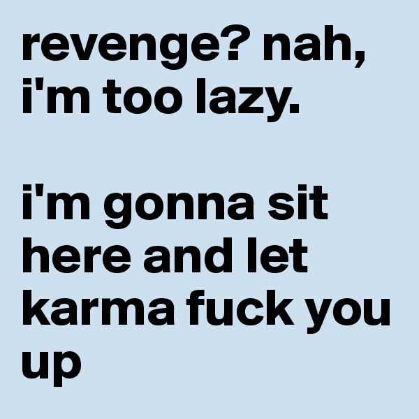 revenge? nah, i'm too lazy. 

i'm gonna sit here and let karma fuck you up