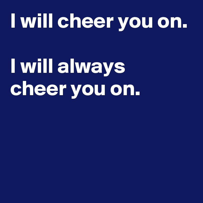 I will cheer you on.

I will always 
cheer you on.


