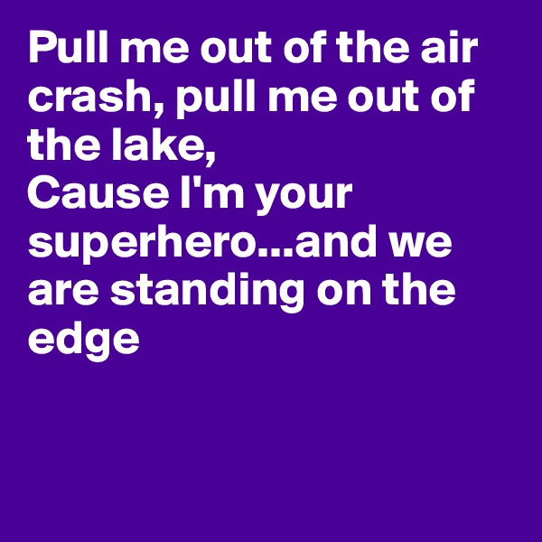 Pull me out of the air crash, pull me out of the lake,
Cause I'm your superhero...and we are standing on the edge


