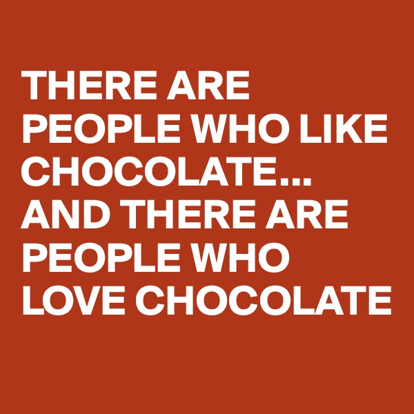 
THERE ARE PEOPLE WHO LIKE CHOCOLATE...
AND THERE ARE PEOPLE WHO LOVE CHOCOLATE
