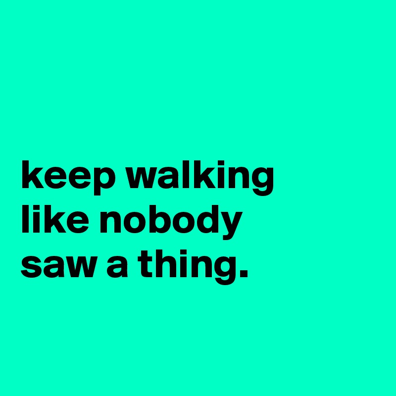 


keep walking
like nobody
saw a thing.

