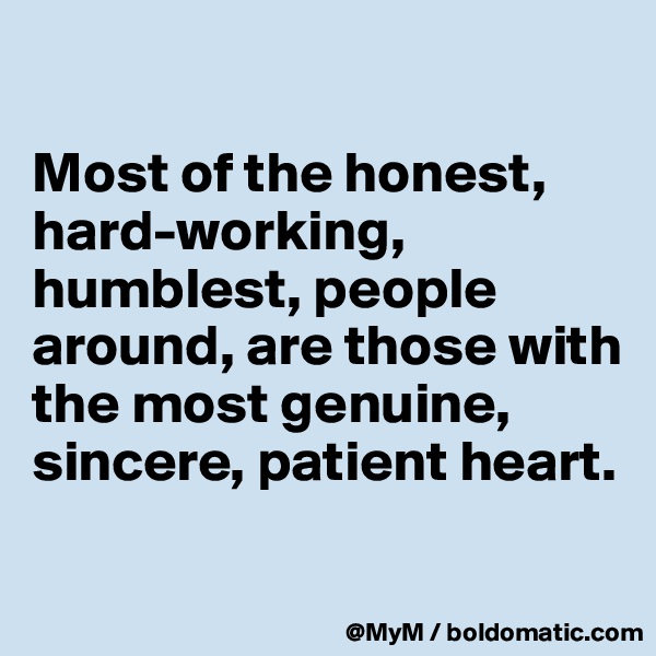

Most of the honest, hard-working, humblest, people around, are those with the most genuine, sincere, patient heart.

