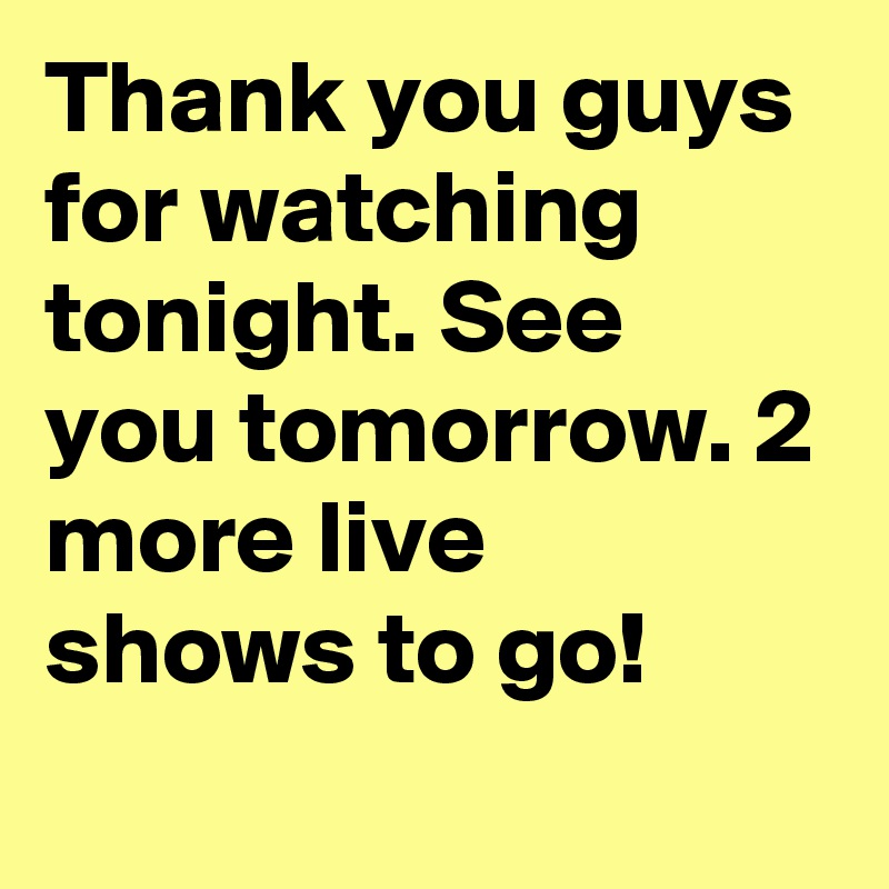 Thank you guys for watching tonight. See you tomorrow. 2 more live shows to go!