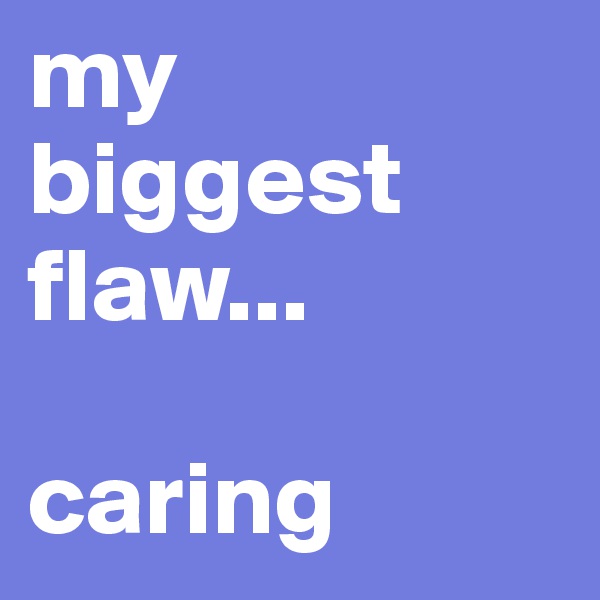 my biggest flaw...

caring