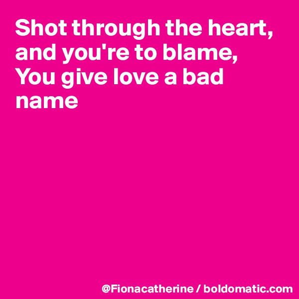 Shot through the heart, and you're to blame,
You give love a bad name







