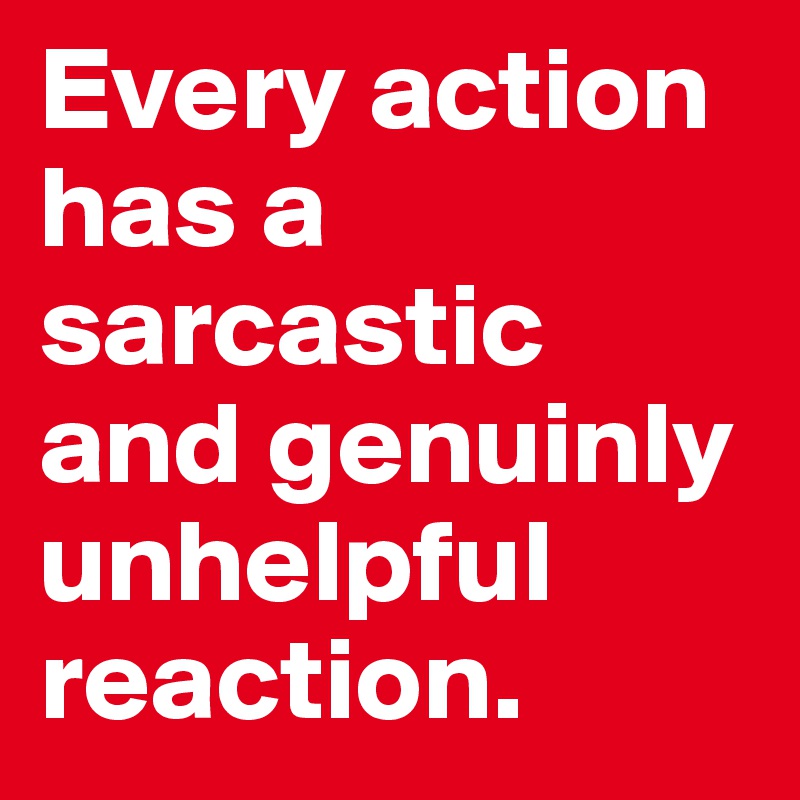 Every action has a sarcastic and genuinly unhelpful reaction. - Post by ...
