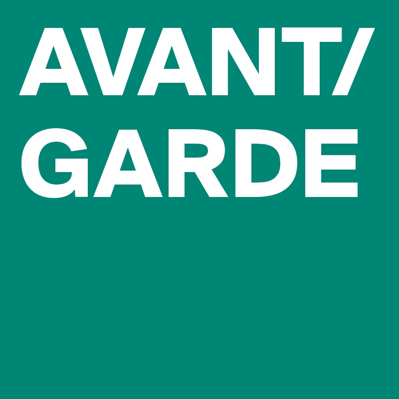 AVANT/
GARDE