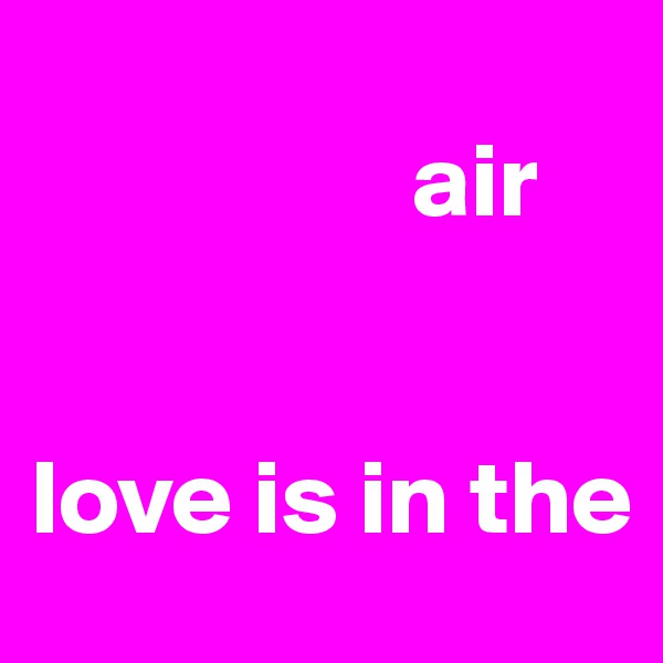 
                  air                                 


love is in the