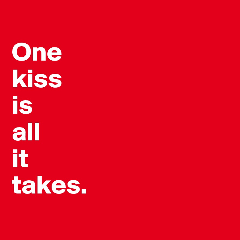 
One 
kiss 
is 
all 
it 
takes.

