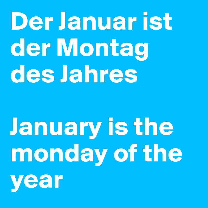 Der Januar ist der Montag des Jahres 

January is the monday of the year