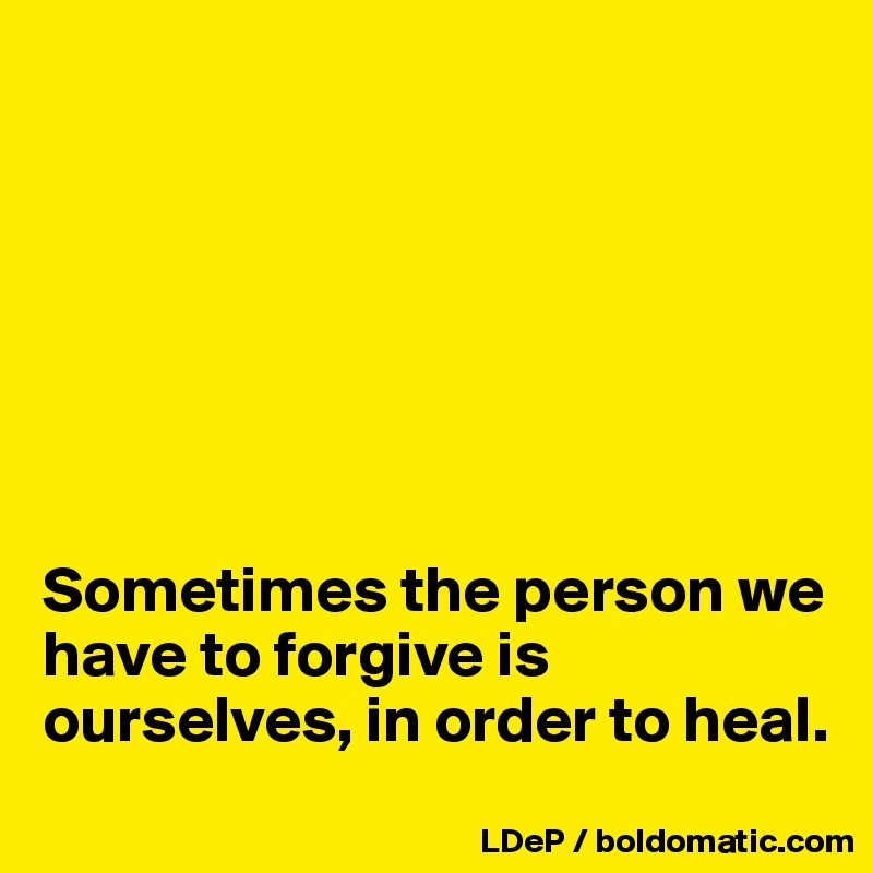 







Sometimes the person we have to forgive is ourselves, in order to heal. 