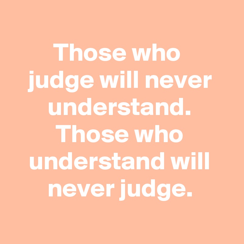 
Those who 
judge will never understand.
Those who understand will never judge.
