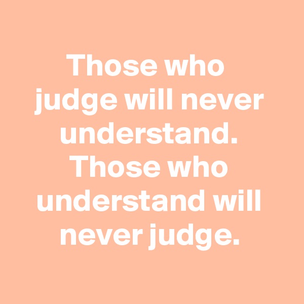 
Those who 
judge will never understand.
Those who understand will never judge.
