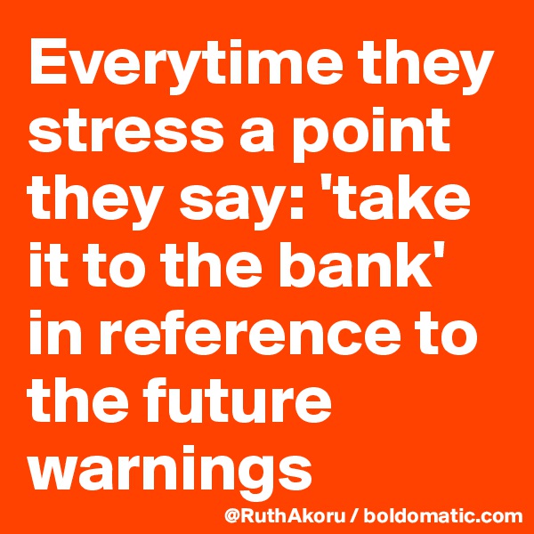 Everytime they stress a point they say: 'take it to the bank' in reference to the future warnings
