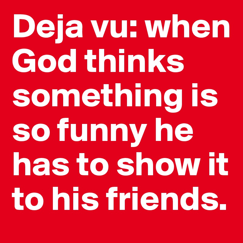 Deja vu: when God thinks something is so funny he has to show it to his friends. 