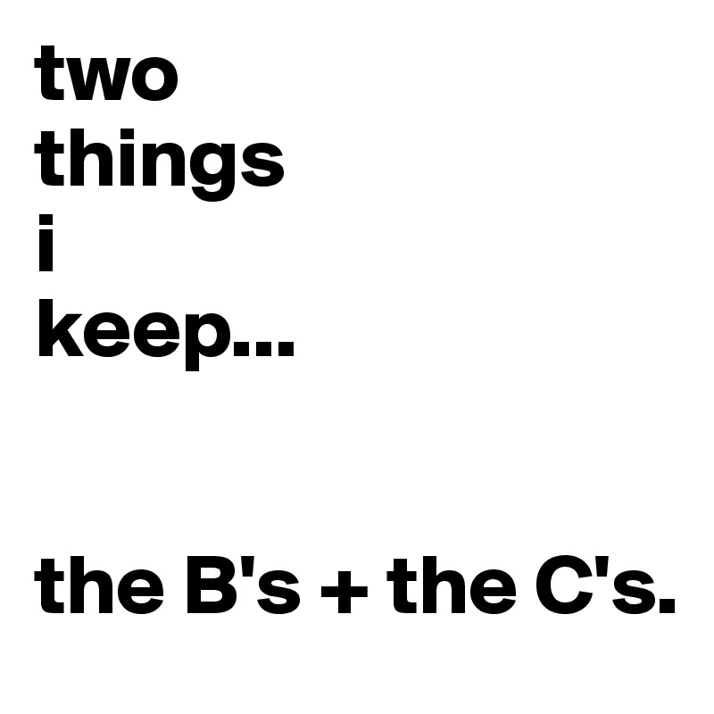 two
things
i
keep...


the B's + the C's.