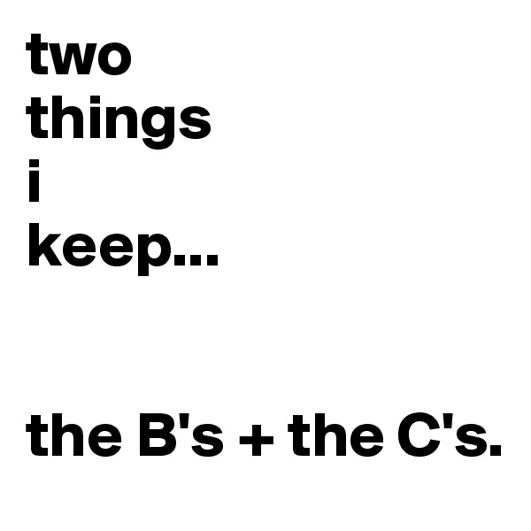 two
things
i
keep...


the B's + the C's.