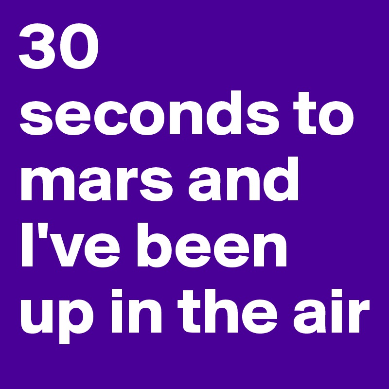 30 seconds to mars and I've been up in the air