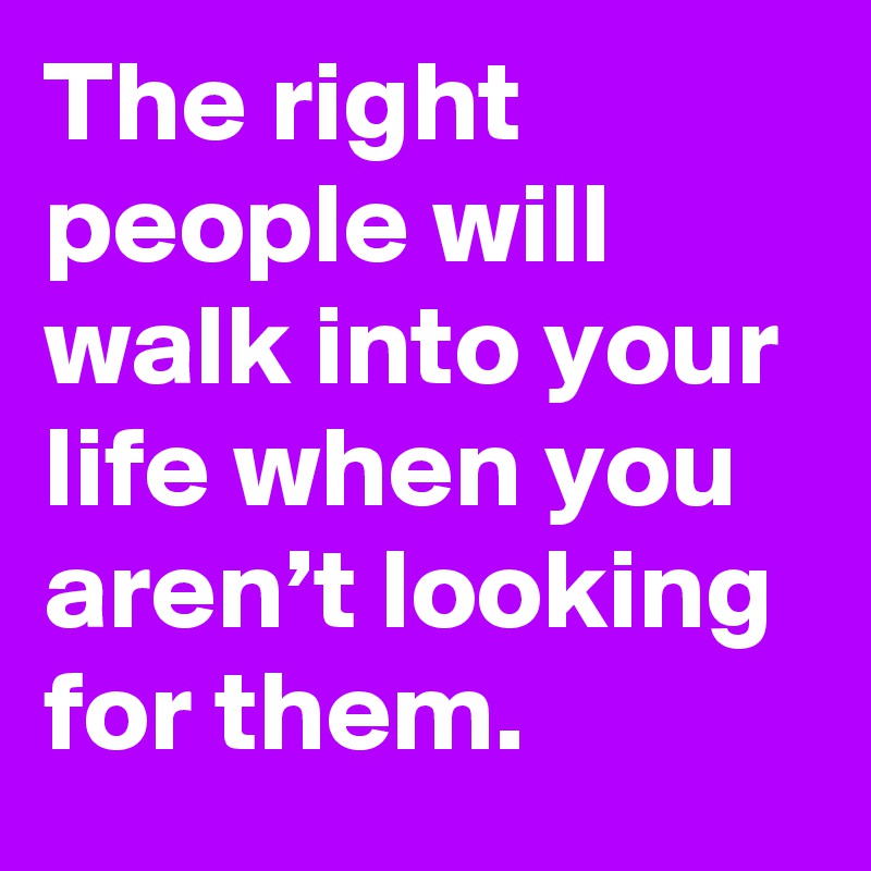 The right people will walk into your life when you aren’t looking for them.