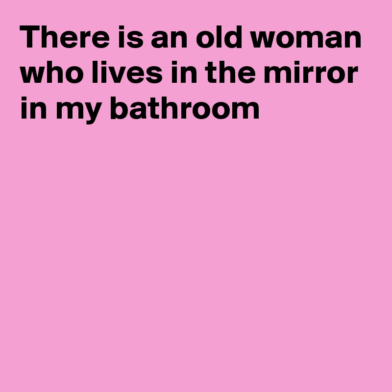 There is an old woman who lives in the mirror in my bathroom





