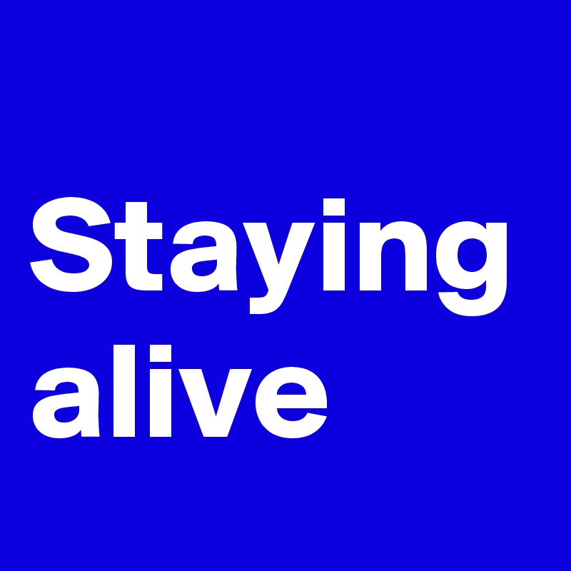 
Staying alive