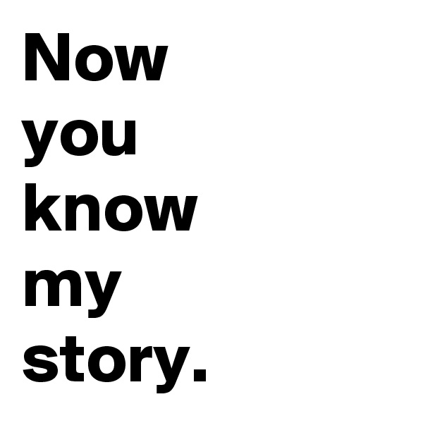 Now
you
know
my
story.