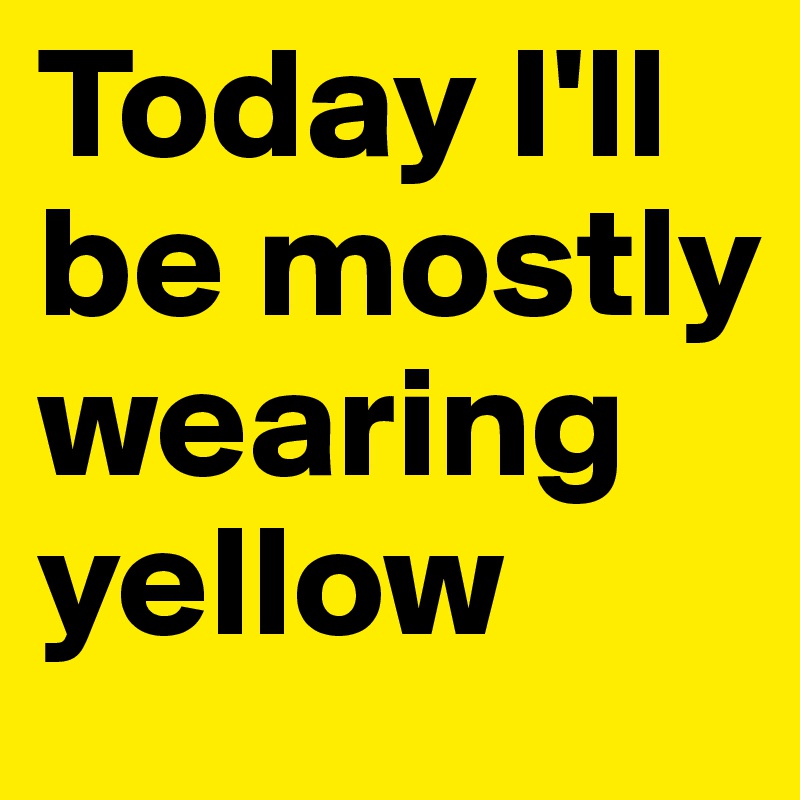 Today I'll be mostly wearing yellow