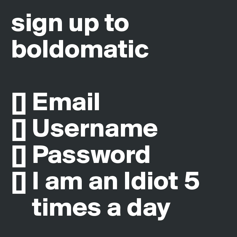 sign up to boldomatic

[] Email
[] Username
[] Password
[] I am an Idiot 5  
    times a day