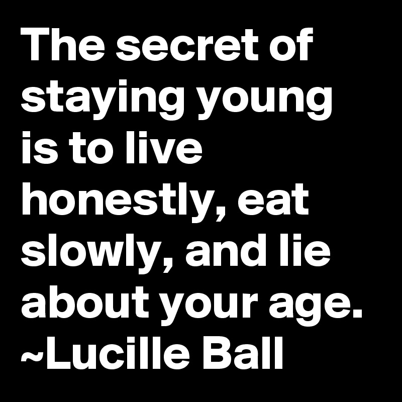 The secret of staying young is to live honestly, eat slowly, and lie about your age.
~Lucille Ball