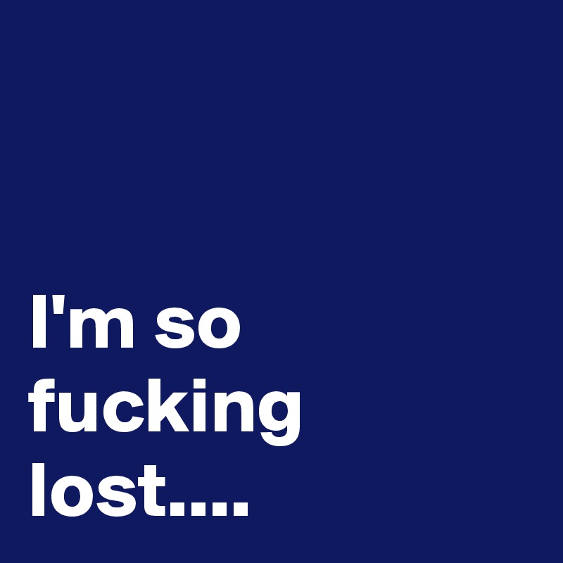 


I'm so fucking lost....