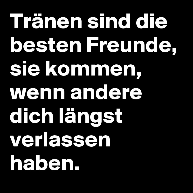 Tränen sind die besten Freunde, sie kommen, wenn andere dich längst verlassen haben. 