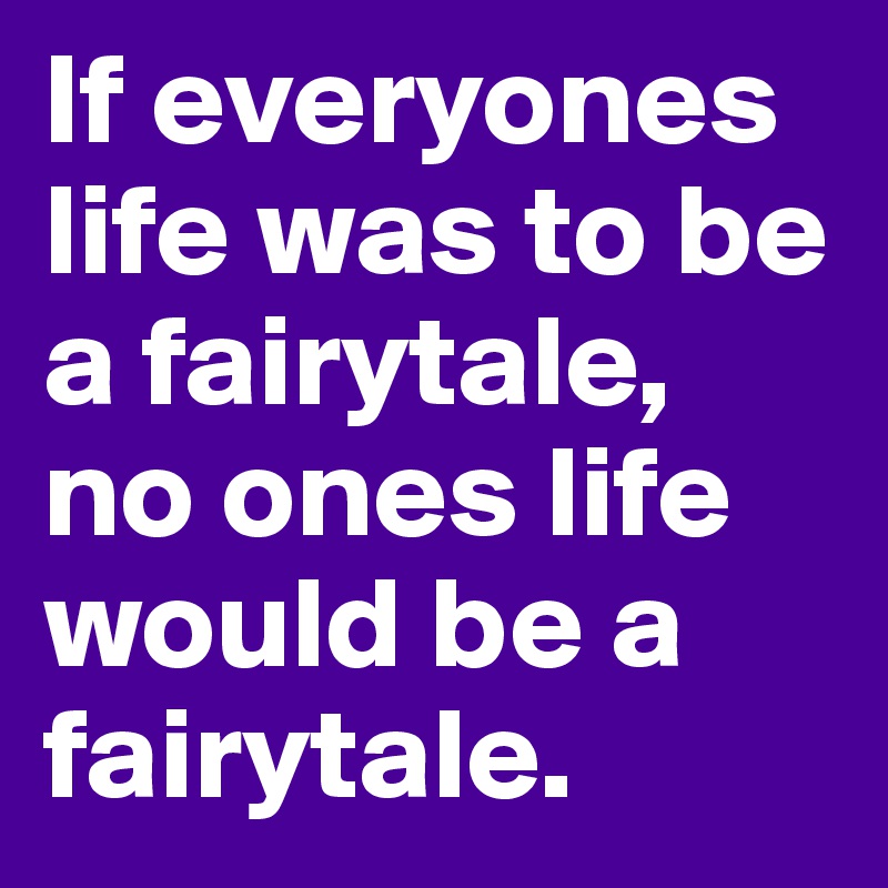 If everyones life was to be a fairytale, no ones life would be a fairytale. 