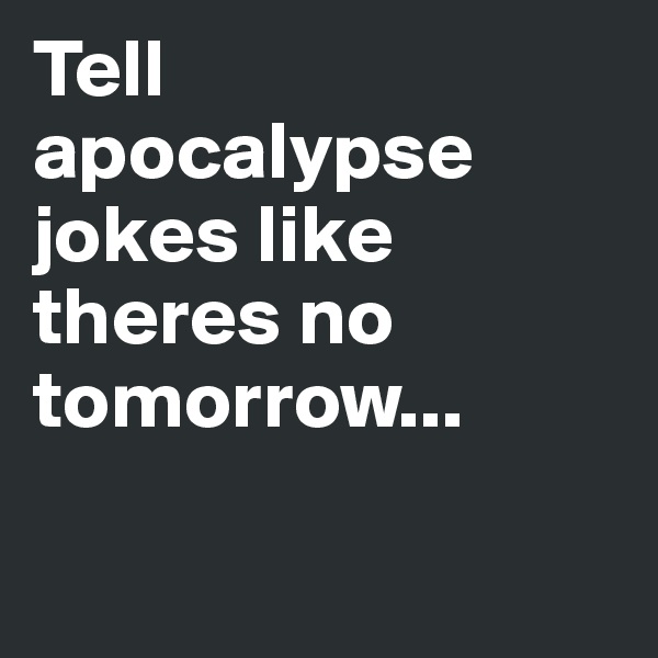 Tell
apocalypse
jokes like theres no
tomorrow...

