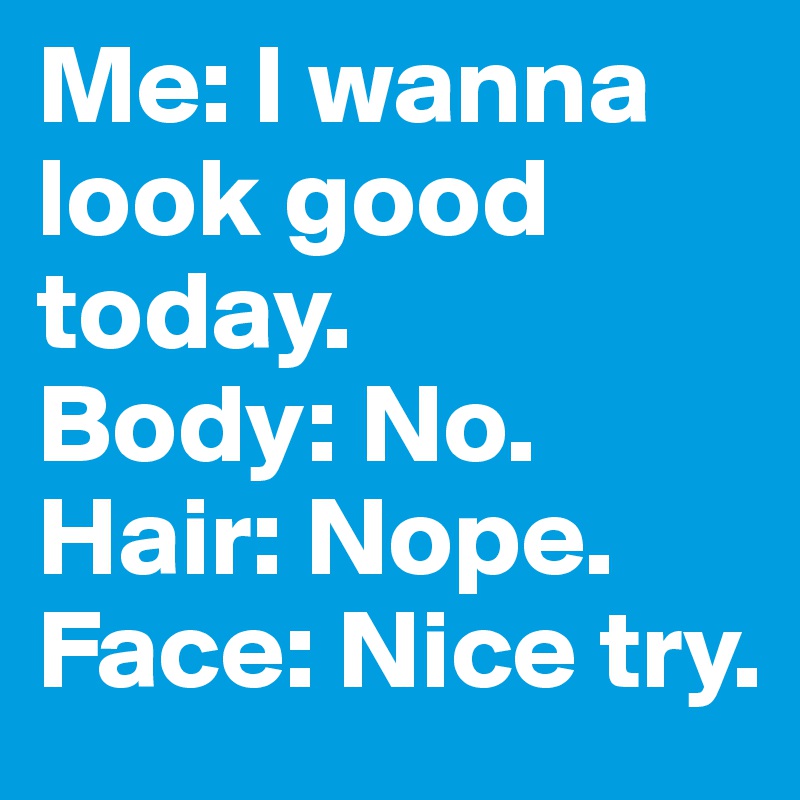 Me: I wanna look good today. 
Body: No. 
Hair: Nope. 
Face: Nice try.