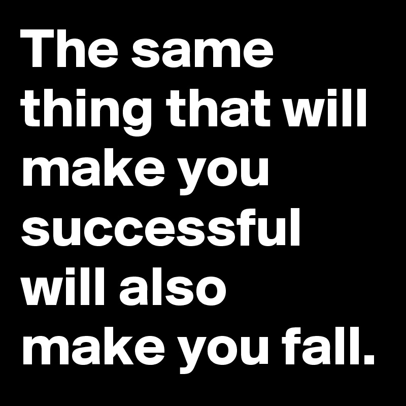 The same thing that will make you successful will also make you fall.