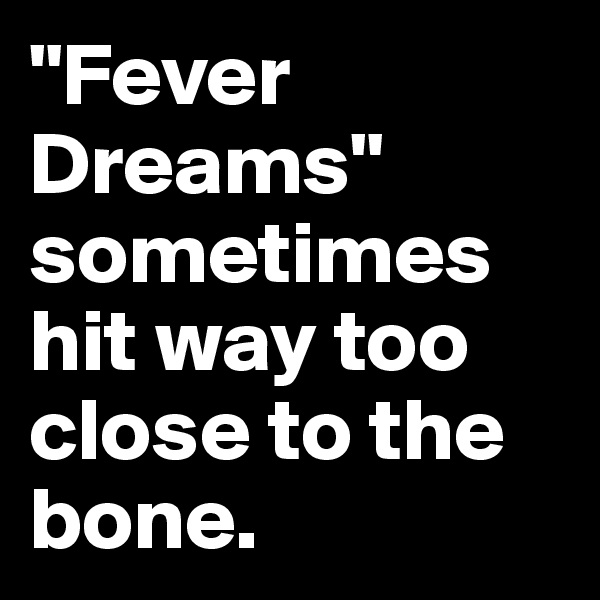 "Fever Dreams" sometimes hit way too close to the bone.