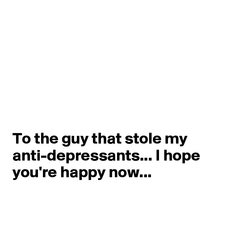 






To the guy that stole my anti-depressants... I hope you're happy now...


