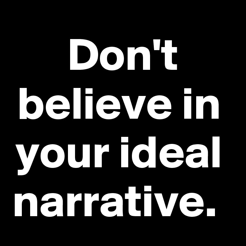  Don't believe in your ideal narrative. 